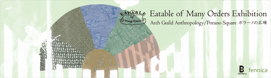 Eatable of Many Orders exhibition 「Arch Guild Anthropology / Porano Square ポラーノの広場」