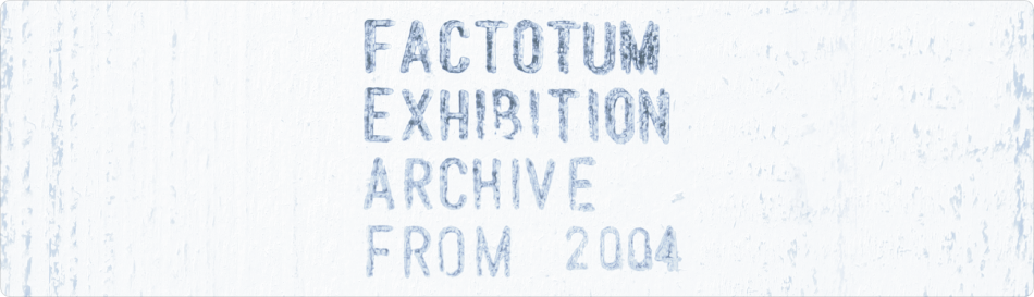 FACTOTUM EXHIBITION「ARCHIVE from 2004」