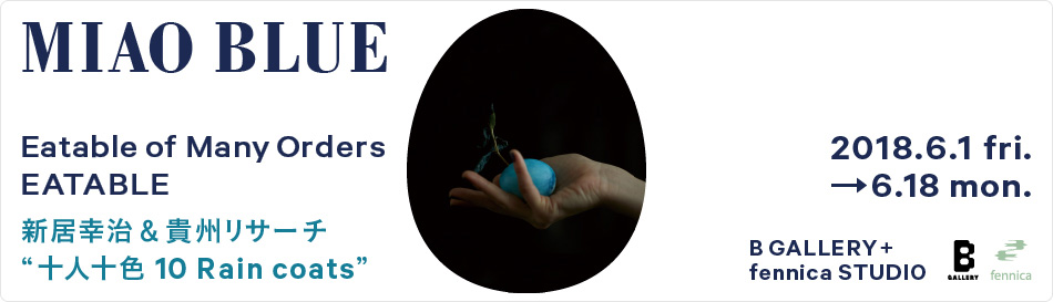 『Eatable of Many Orders / EATABLE “MIAO BLUE” 〜新居幸治&貴州リサーチ “十人十色 10 Rain coats”〜』